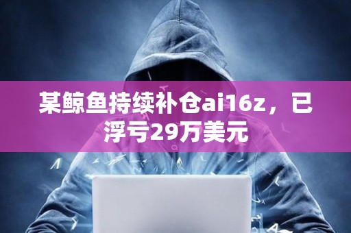 某鯨魚持續補倉ai16z，已浮虧29萬美元