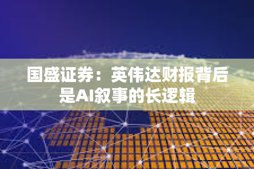 國盛證券：英偉達財報背后是AI敘事的長邏輯