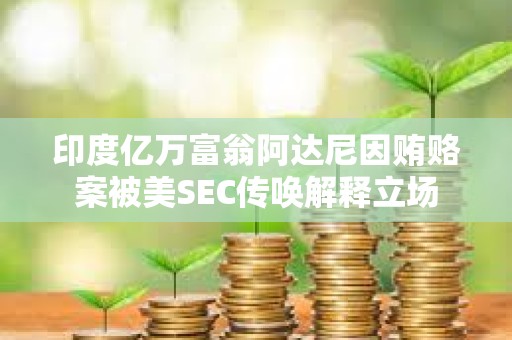 印度億萬富翁阿達尼因賄賂案被美SEC傳喚解釋立場