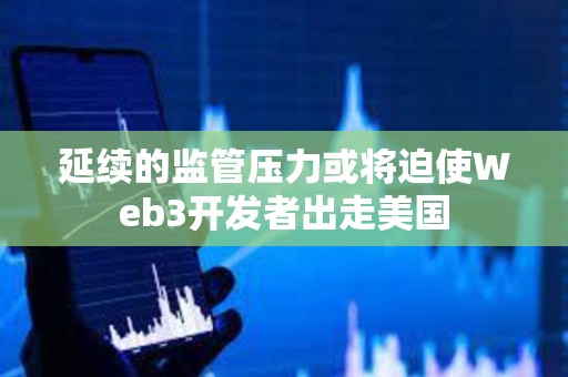 延續的監管壓力或將迫使Web3開發者出走美國