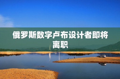 俄羅斯數字盧布設計者即將離職