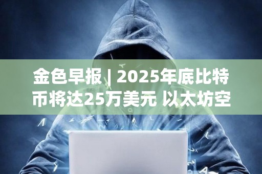 金色早報 | 2025年底比特幣將達25萬美元 以太坊空頭創歷史新高