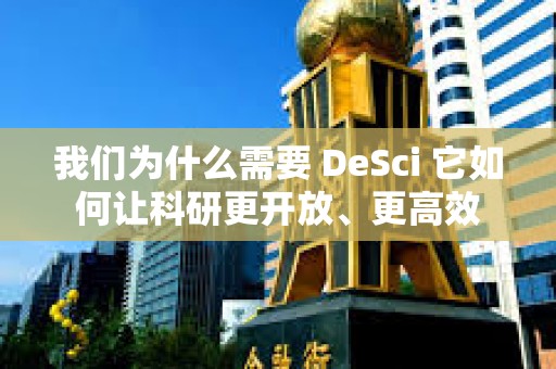 我們?yōu)槭裁葱枰?DeSci 它如何讓科研更開放、更高效