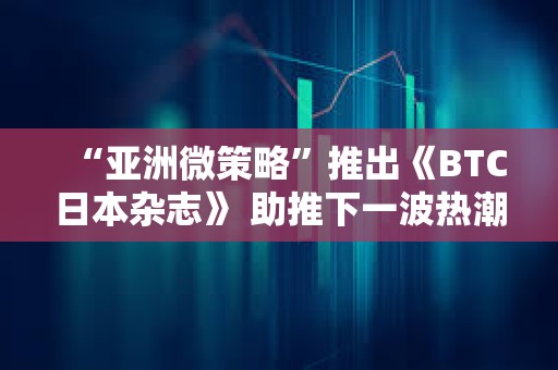 “亞洲微策略”推出《BTC日本雜志》 助推下一波熱潮？