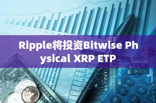 Ripple將投資Bitwise Physical XRP ETP