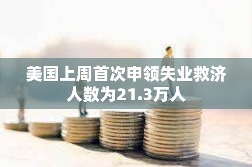 美國上周首次申領失業救濟人數為21.3萬人