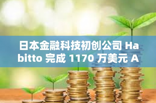 日本金融科技初創公司 Habitto 完成 1170 萬美元 A 輪融資