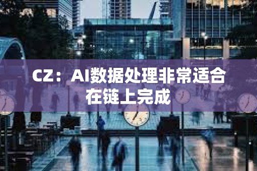 CZ：AI數據處理非常適合在鏈上完成