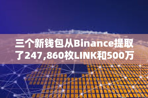 三個(gè)新錢(qián)包從Binance提取了247,860枚LINK和500萬(wàn)枚MATIC