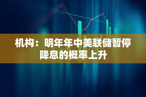 機(jī)構(gòu)：明年年中美聯(lián)儲(chǔ)暫停降息的概率上升