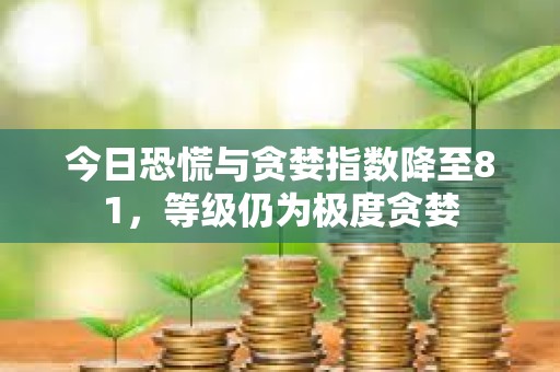 今日恐慌與貪婪指數(shù)降至81，等級(jí)仍為極度貪婪