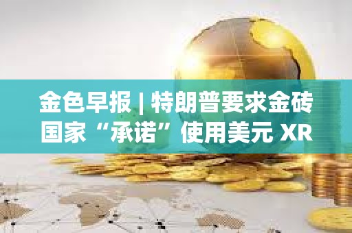 金色早報(bào) | 特朗普要求金磚國家“承諾”使用美元 XRP市值超越英特爾