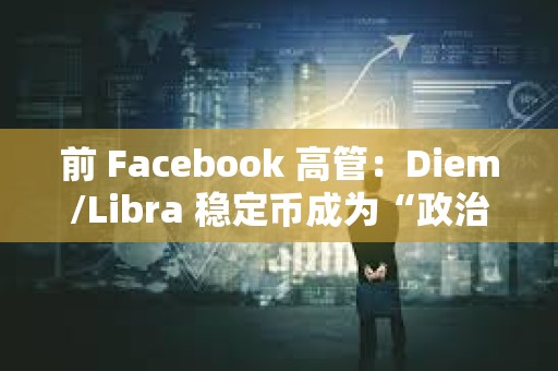 前 Facebook 高管：Diem/Libra 穩定幣成為“政治謀殺”的犧牲品
