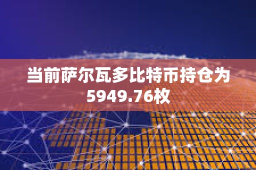 當前薩爾瓦多比特幣持倉為5949.76枚