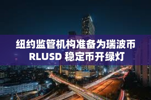 紐約監管機構準備為瑞波幣 RLUSD 穩定幣開綠燈