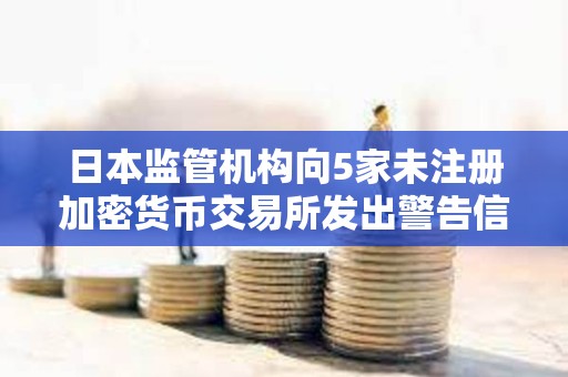 日本監管機構向5家未注冊加密貨幣交易所發出警告信
