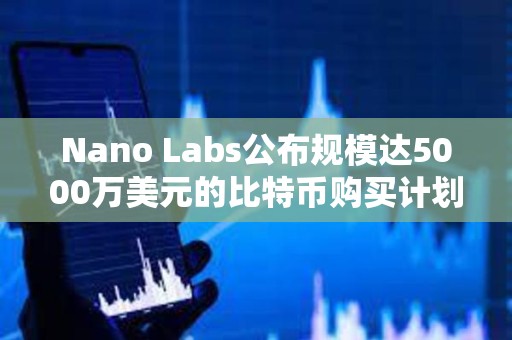 Nano Labs公布規(guī)模達5000萬美元的比特幣購買計劃