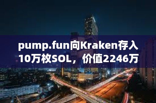 pump.fun向Kraken存入10萬枚SOL，價值2246萬美元