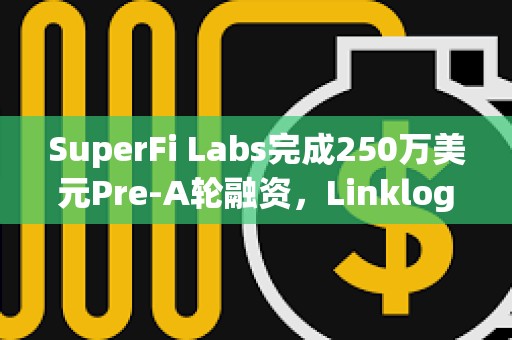 SuperFi Labs完成250萬美元Pre-A輪融資，Linklogis領(lǐng)投