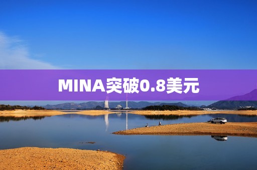 MINA突破0.8美元