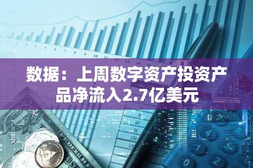 數據：上周數字資產投資產品凈流入2.7億美元