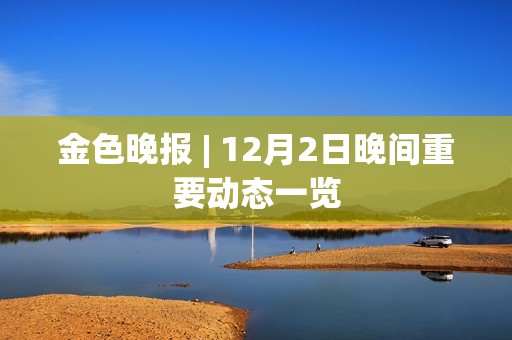 金色晚報 | 12月2日晚間重要動態一覽