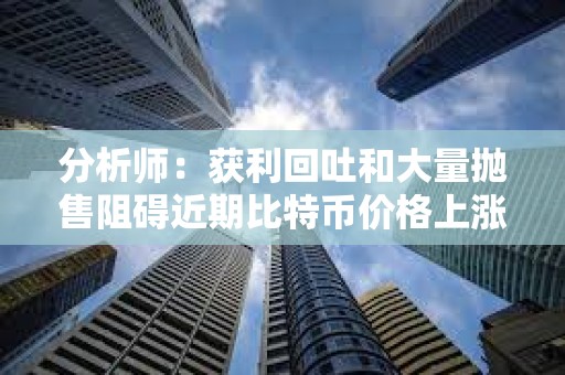 分析師：獲利回吐和大量拋售阻礙近期比特幣價格上漲