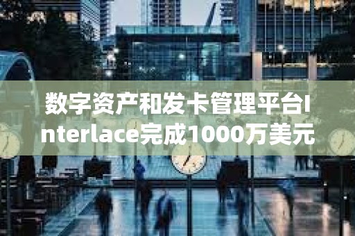 數字資產和發卡管理平臺Interlace完成1000萬美元B1輪融資，Bitrock Capital領投
