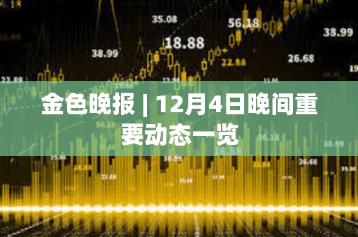 金色晚報 | 12月4日晚間重要動態一覽