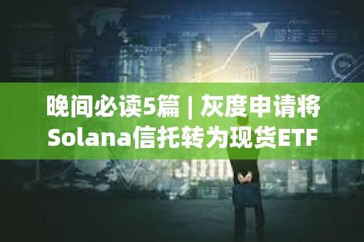 晚間必讀5篇 | 灰度申請將Solana信托轉為現貨ETF