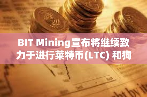 BIT Mining宣布將繼續致力于進行萊特幣(LTC) 和狗狗幣(DOGE)自主挖礦