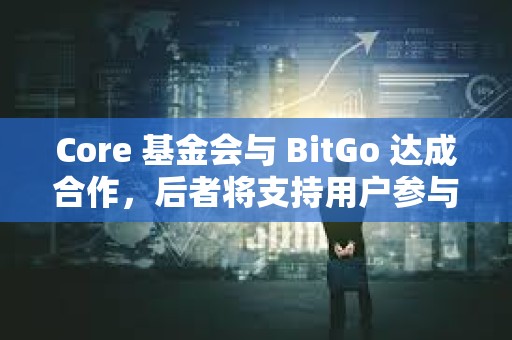 Core 基金會與 BitGo 達成合作，后者將支持用戶參與 Core 雙重質(zhì)押