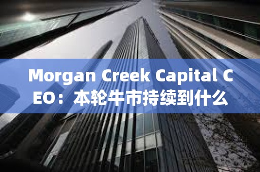Morgan Creek Capital CEO：本輪牛市持續(xù)到什么時(shí)候
