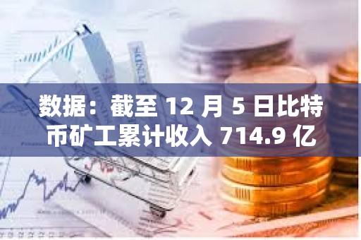數(shù)據(jù)：截至 12 月 5 日比特幣礦工累計(jì)收入 714.9 億美元