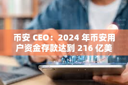 幣安 CEO：2024 年幣安用戶資金存款達到 216 億美元