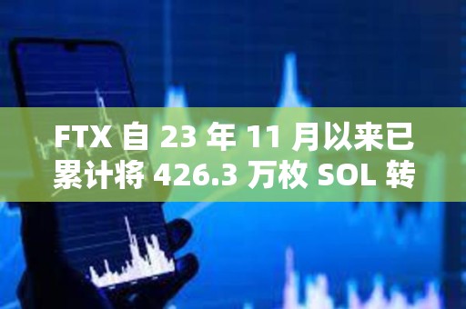 FTX 自 23 年 11 月以來已累計將 426.3 萬枚 SOL 轉移至 CEX