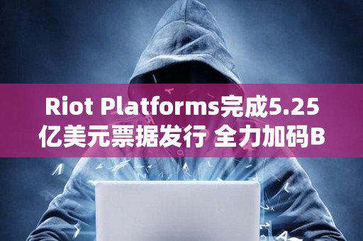 Riot Platforms完成5.25億美元票據(jù)發(fā)行 全力加碼BTC收購