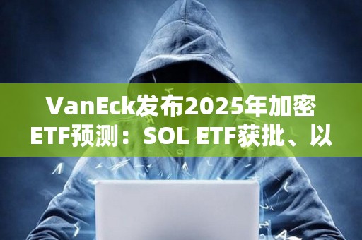 VanEck發布2025年加密ETF預測：SOL ETF獲批、以太坊ETF允許質押