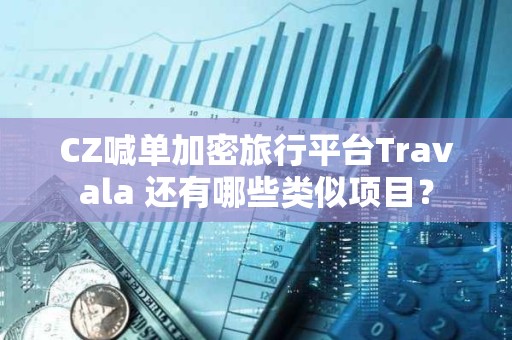 CZ喊單加密旅行平臺Travala 還有哪些類似項目？