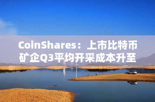 CoinShares：上市比特幣礦企Q3平均開采成本升至約55950美元