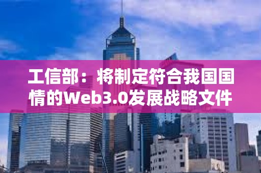 工信部：將制定符合我國國情的Web3.0發展戰略文件