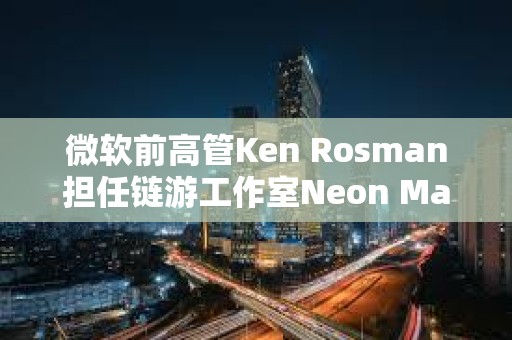 微軟前高管Ken Rosman擔任鏈游工作室Neon Machine新CEO