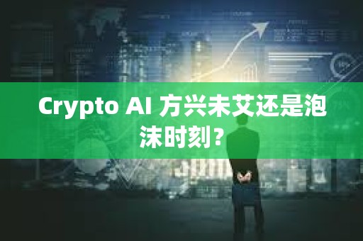 Crypto AI 方興未艾還是泡沫時刻？
