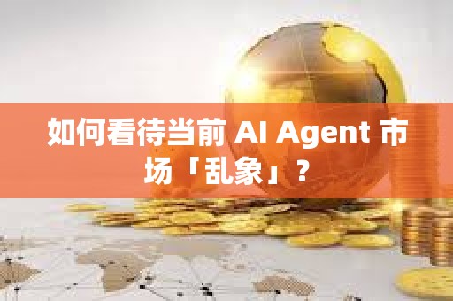 如何看待當前 AI Agent 市場「亂象」？