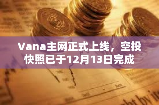 Vana主網(wǎng)正式上線，空投快照已于12月13日完成