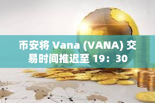 幣安將 Vana (VANA) 交易時間推遲至 19：30
