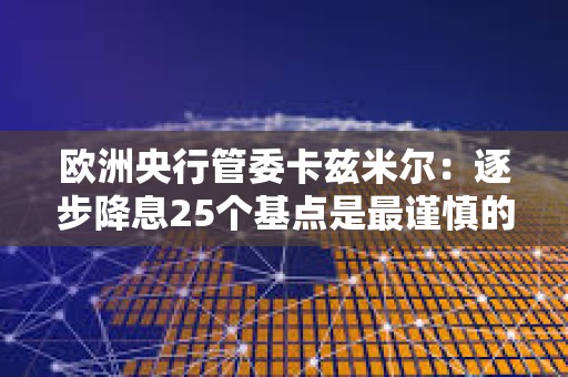 歐洲央行管委卡茲米爾：逐步降息25個基點是最謹慎的策略