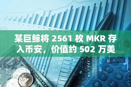 某巨鯨將 2561 枚 MKR 存入幣安，價值約 502 萬美元