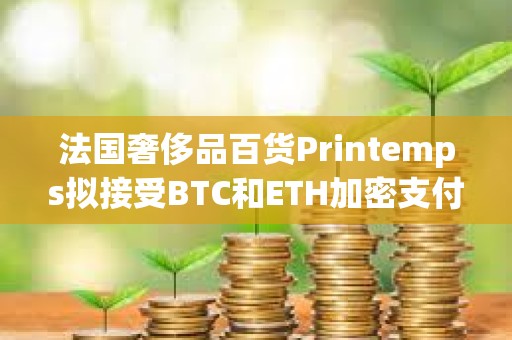 法國奢侈品百貨Printemps擬接受BTC和ETH加密支付