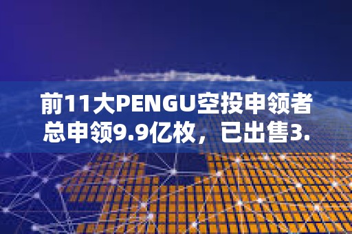 前11大PENGU空投申領(lǐng)者總申領(lǐng)9.9億枚，已出售3.51億枚
